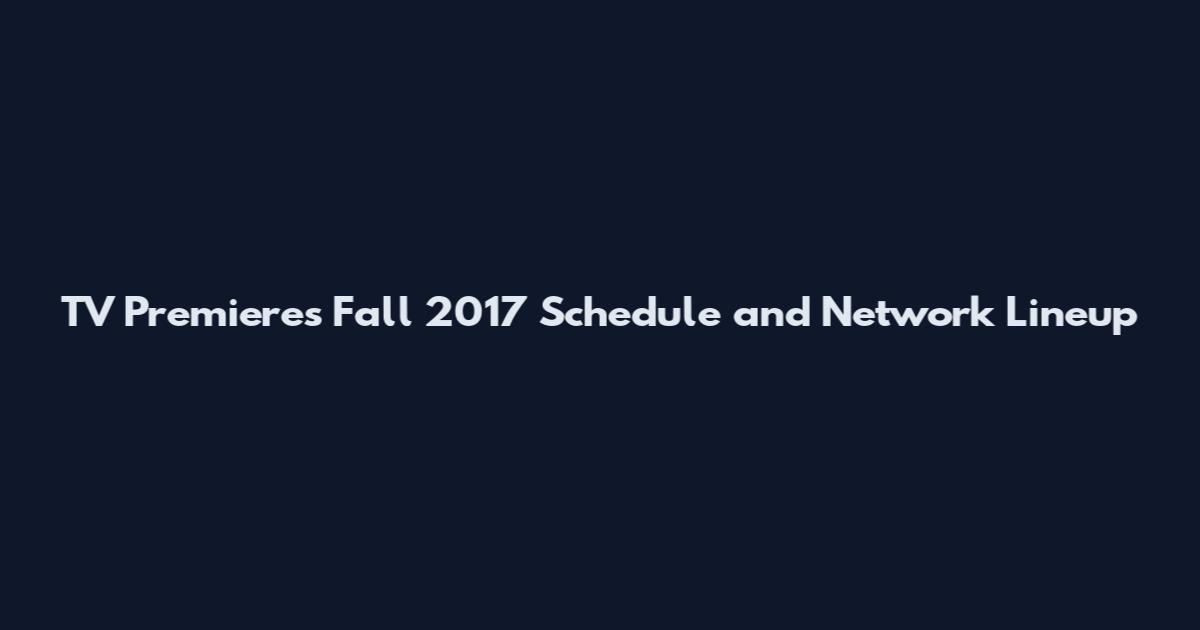 TV Premieres Fall 2017 Schedule and Network Lineup
