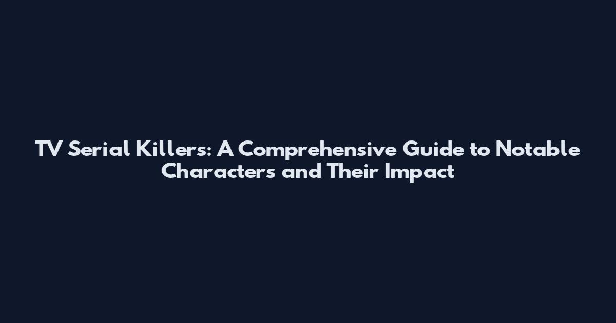 TV Serial Killers: A Comprehensive Guide to Notable Characters and Their Impact