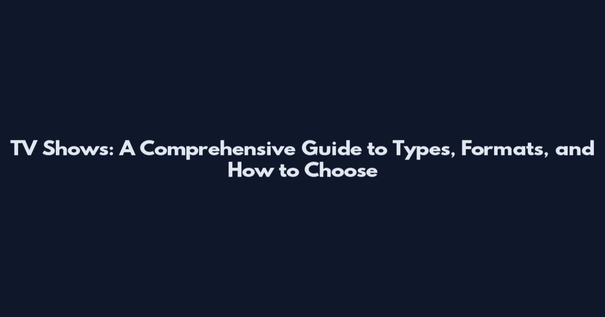TV Shows: A Comprehensive Guide to Types, Formats, and How to Choose