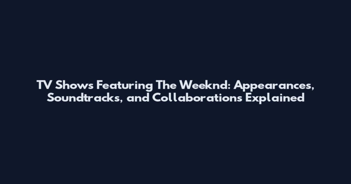 TV Shows Featuring The Weeknd: Appearances, Soundtracks, and Collaborations Explained
