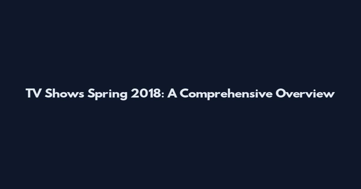 TV Shows Spring 2018: A Comprehensive Overview