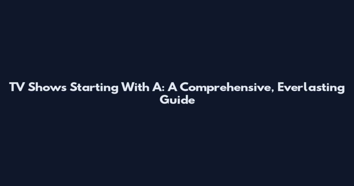 TV Shows Starting With A: A Comprehensive, Everlasting Guide