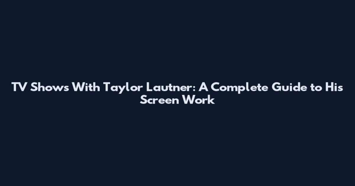 TV Shows With Taylor Lautner: A Complete Guide to His Screen Work
