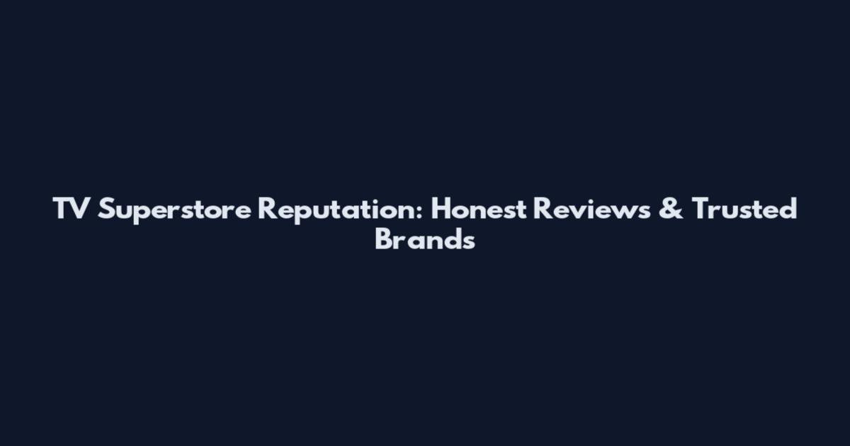 TV Superstore Reputation: Honest Reviews & Trusted Brands