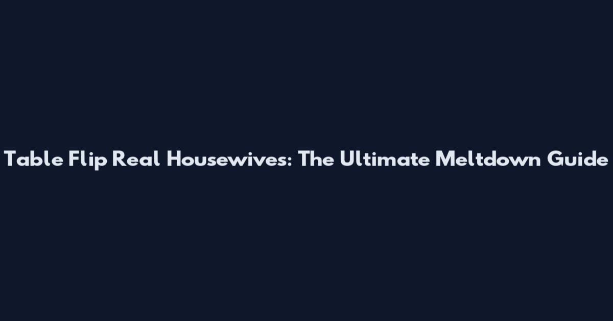Table Flip Real Housewives: The Ultimate Meltdown Guide