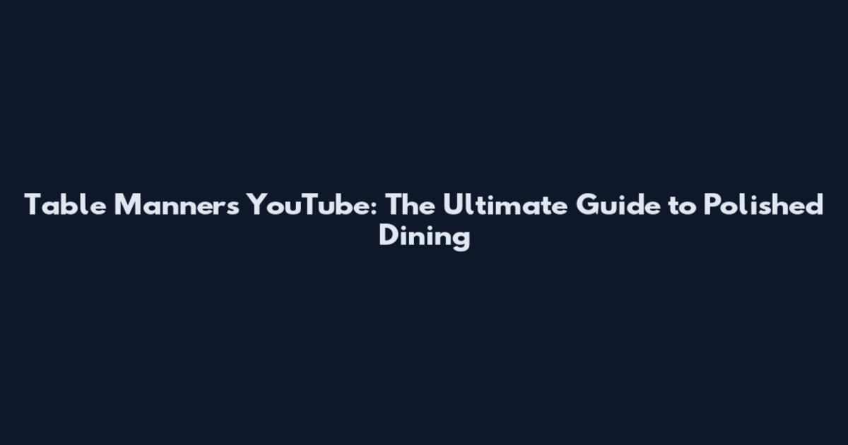Table Manners YouTube: The Ultimate Guide to Polished Dining