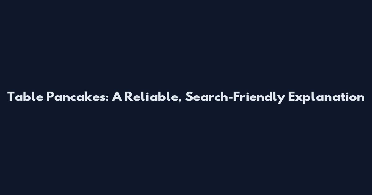 Table Pancakes: A Reliable, Search-Friendly Explanation