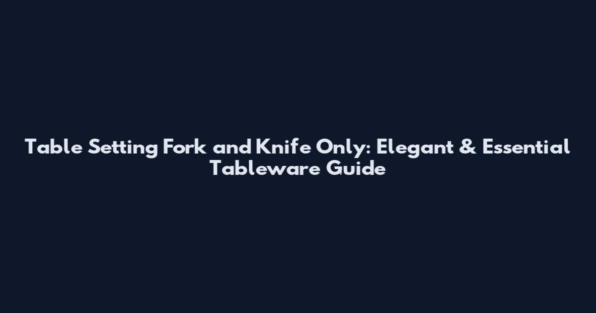 Table Setting Fork and Knife Only: Elegant & Essential Tableware Guide