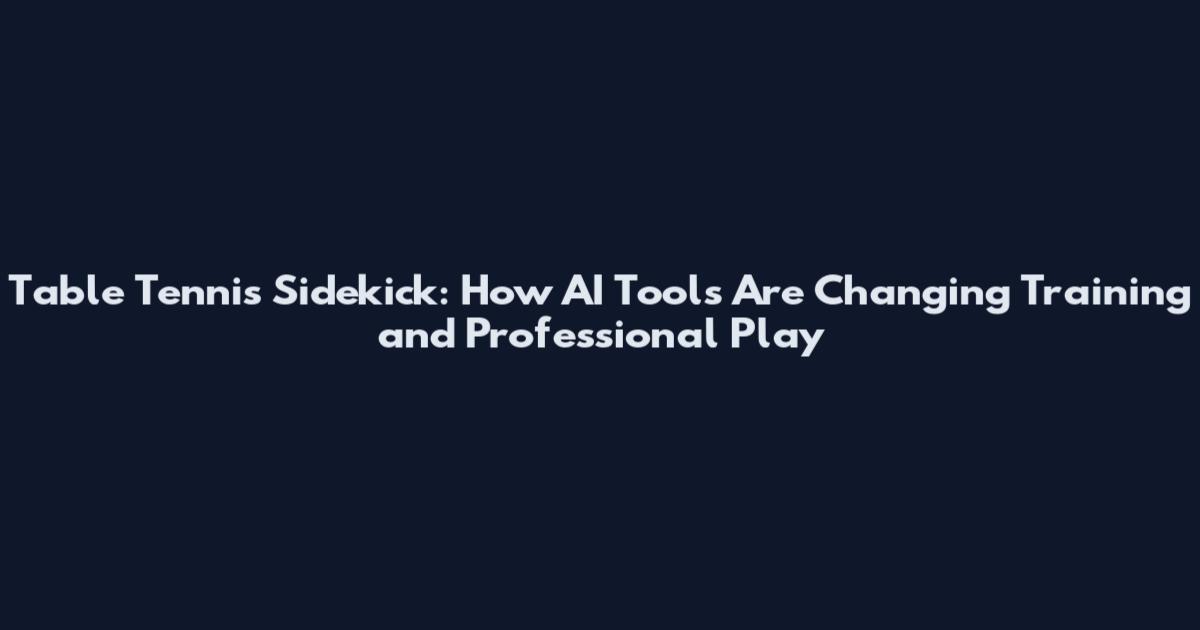 Table Tennis Sidekick: How AI Tools Are Changing Training and Professional Play
