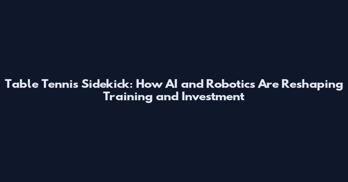 Table Tennis Sidekick: How AI and Robotics Are Reshaping Training and Investment