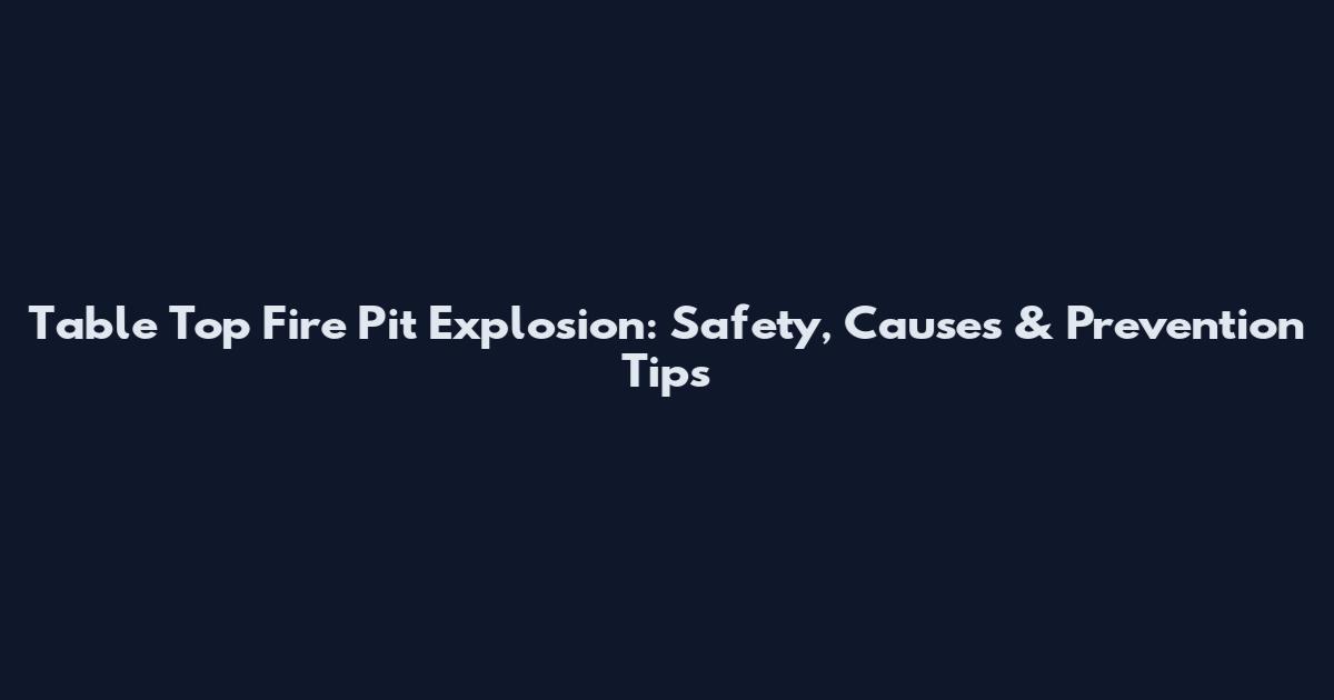Table Top Fire Pit Explosion: Safety, Causes & Prevention Tips
