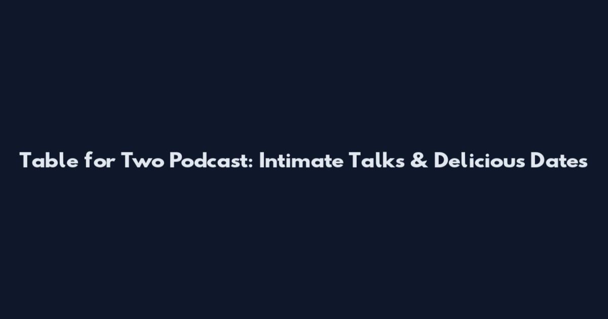 Table for Two Podcast: Intimate Talks & Delicious Dates