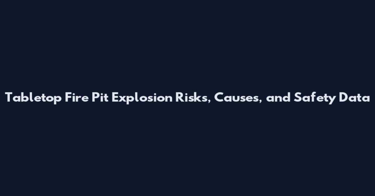 Tabletop Fire Pit Explosion Risks, Causes, and Safety Data