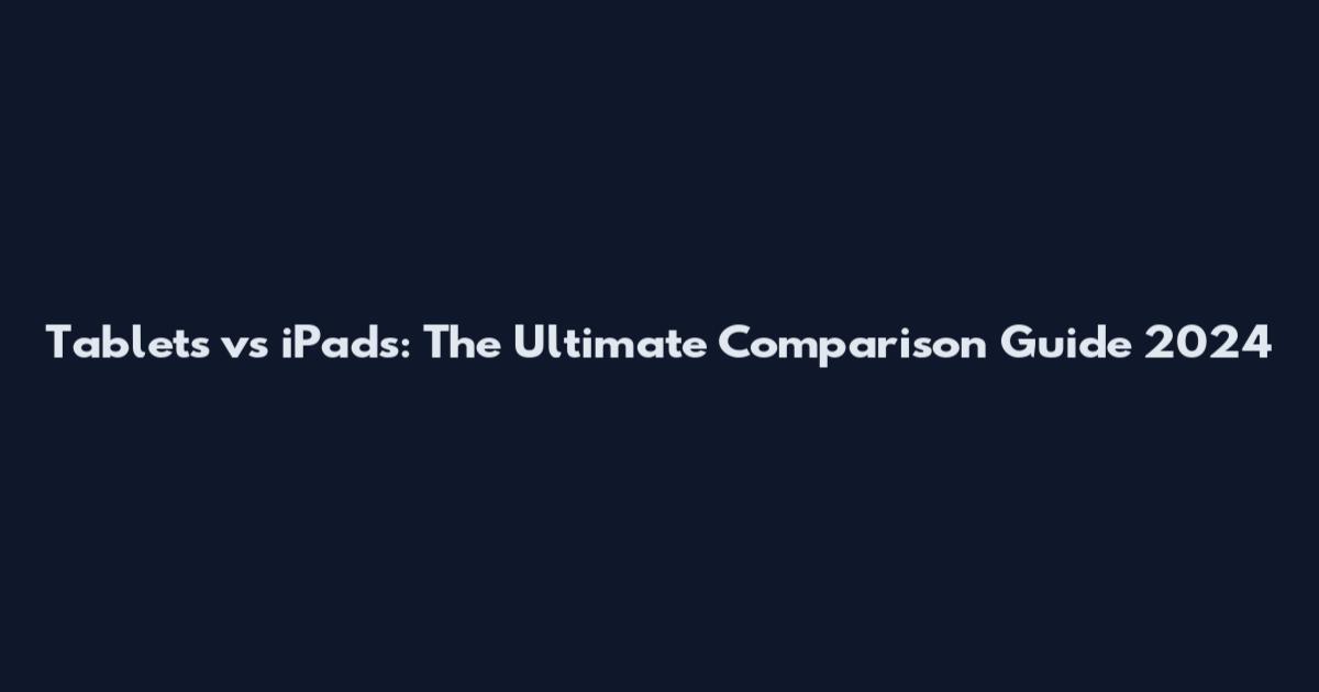 Tablets vs iPads: The Ultimate Comparison Guide 2024