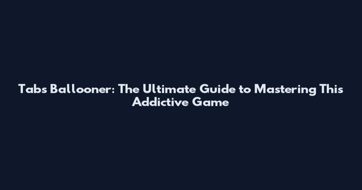 Tabs Ballooner: The Ultimate Guide to Mastering This Addictive Game