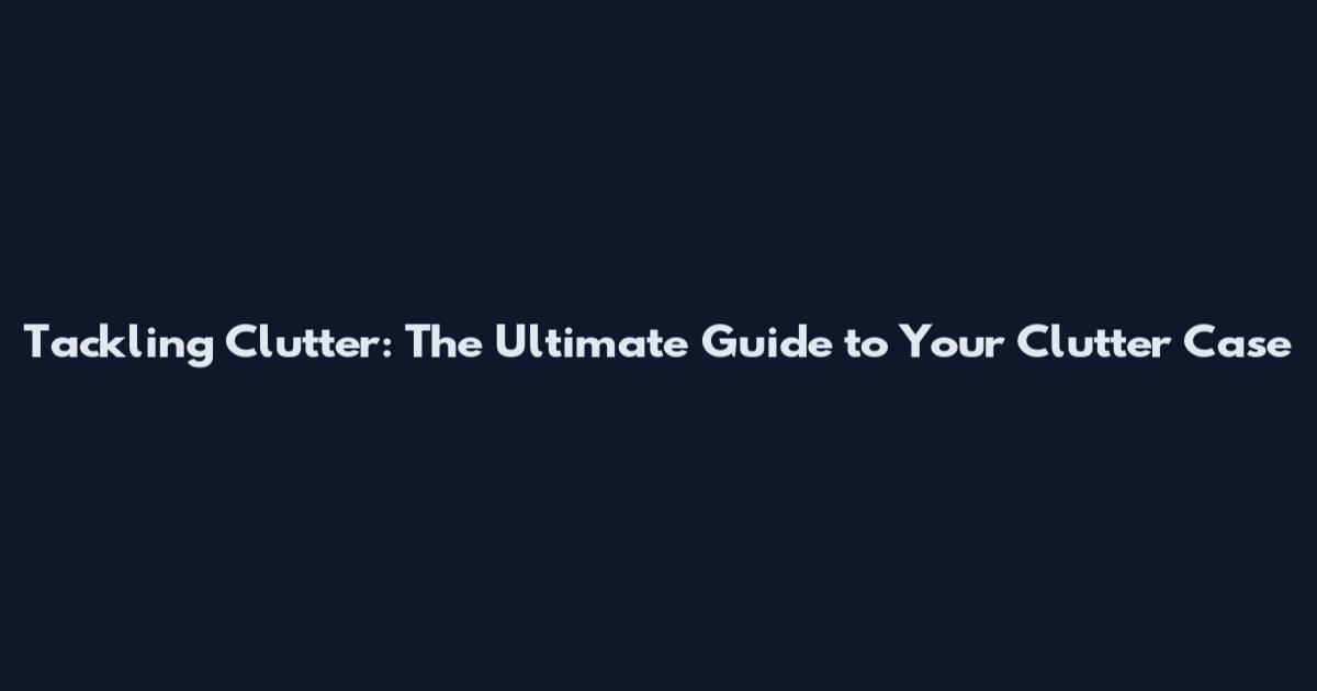 Tackling Clutter: The Ultimate Guide to Your Clutter Case