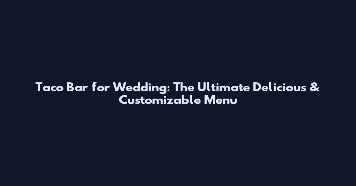 Taco Bar for Wedding: The Ultimate Delicious & Customizable Menu