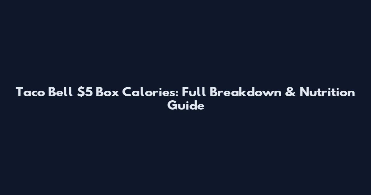 Taco Bell $5 Box Calories: Full Breakdown & Nutrition Guide
