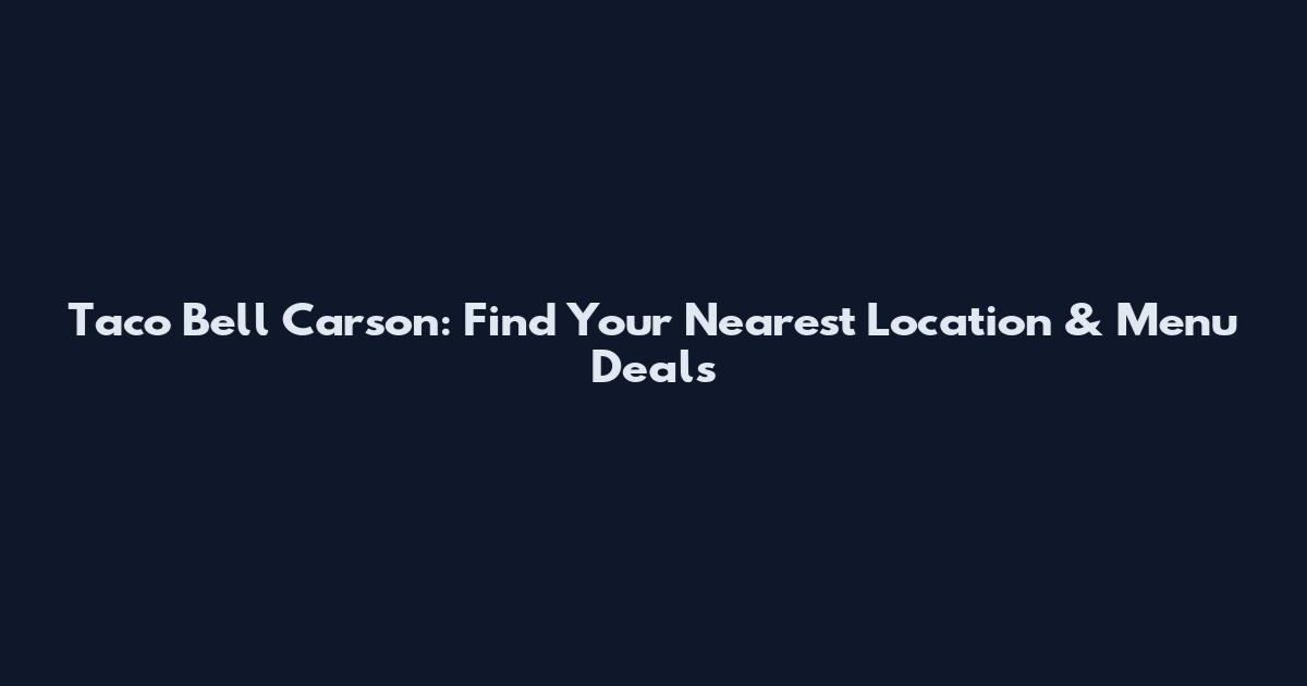 Taco Bell Carson: Find Your Nearest Location & Menu Deals