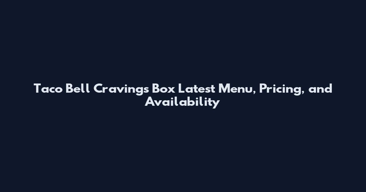 Taco Bell Cravings Box Latest Menu, Pricing, and Availability