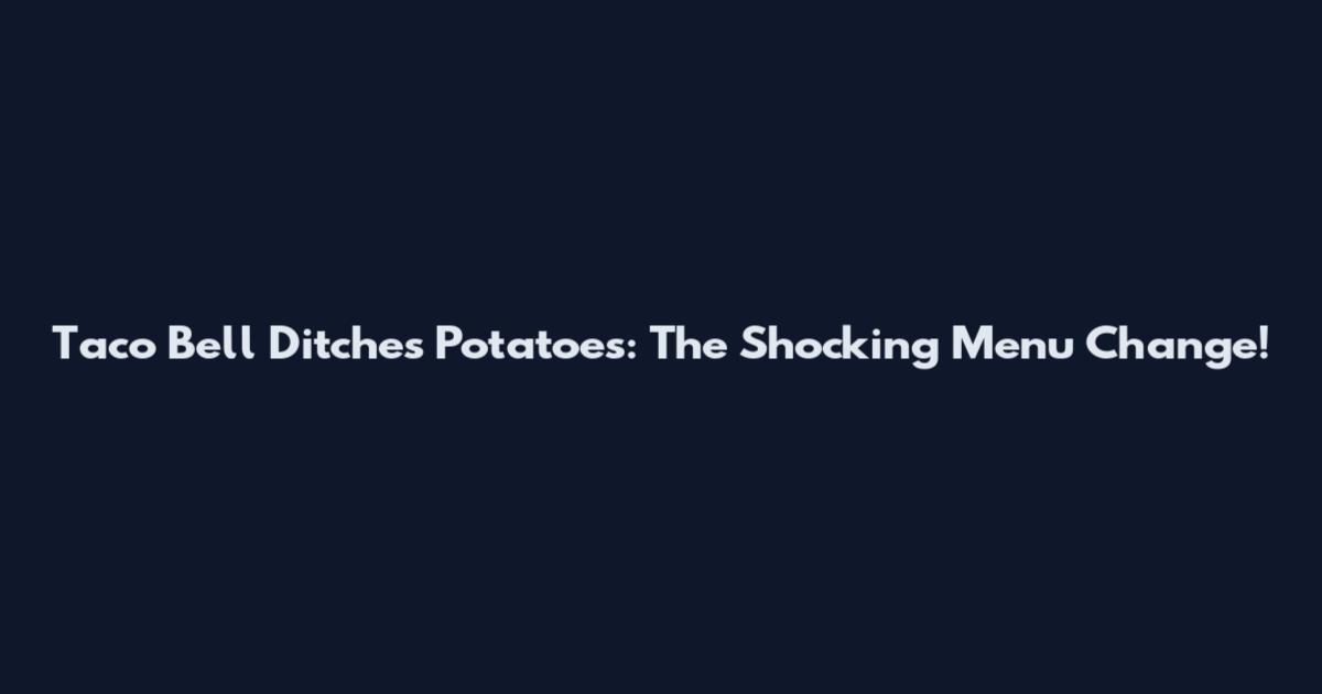 Taco Bell Ditches Potatoes: The Shocking Menu Change!