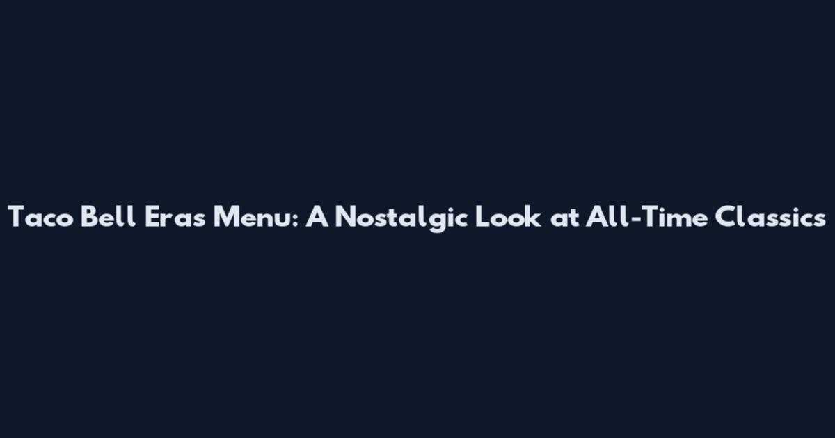 Taco Bell Eras Menu: A Nostalgic Look at All-Time Classics