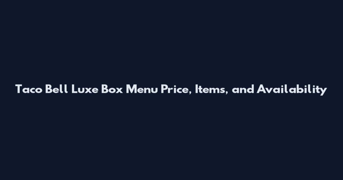 Taco Bell Luxe Box Menu Price, Items, and Availability