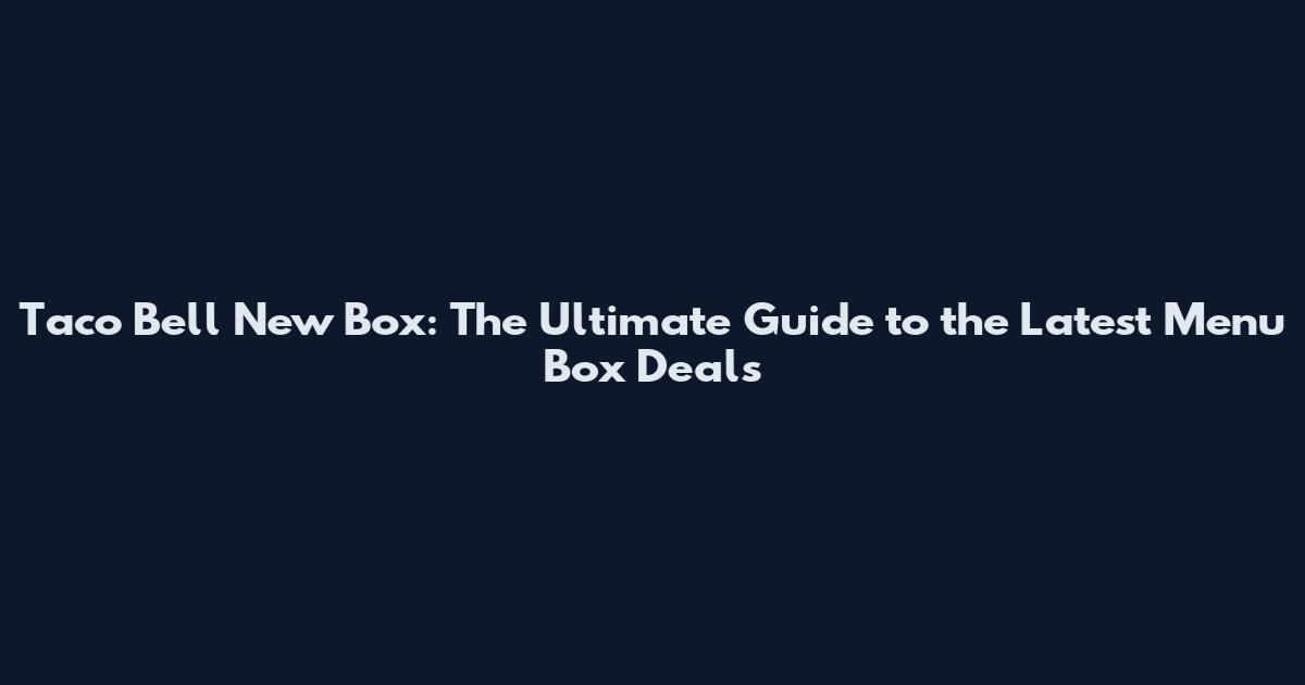Taco Bell New Box: The Ultimate Guide to the Latest Menu Box Deals