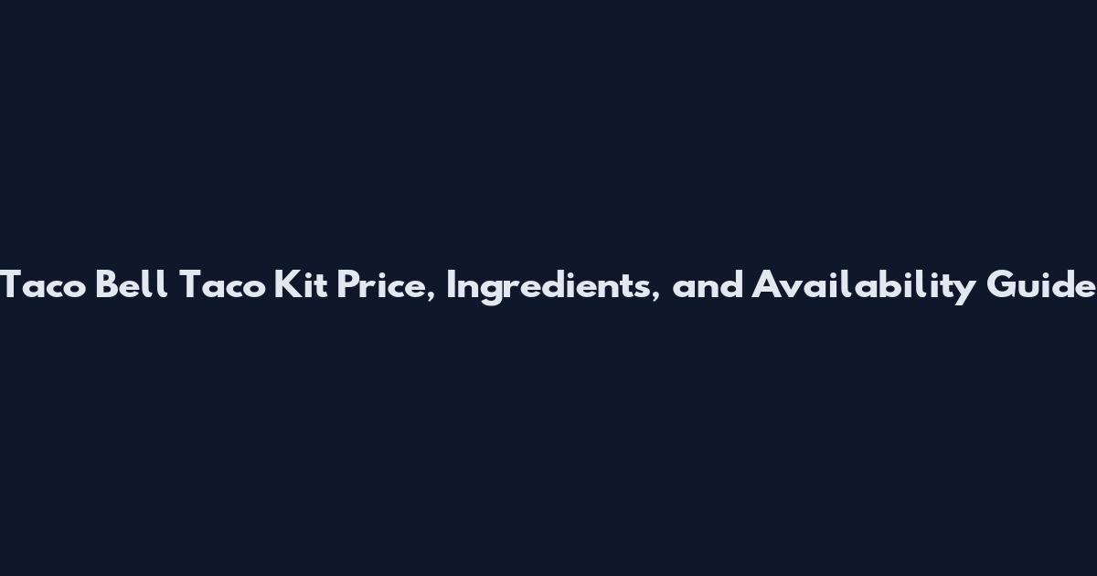 Taco Bell Taco Kit Price, Ingredients, and Availability Guide