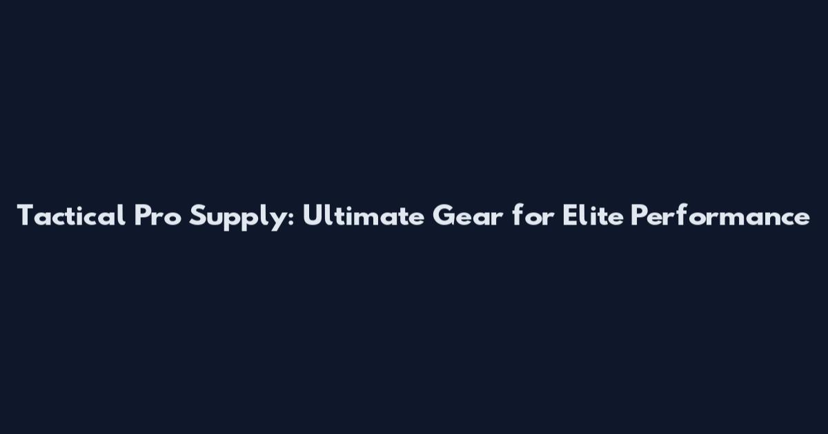 Tactical Pro Supply: Ultimate Gear for Elite Performance