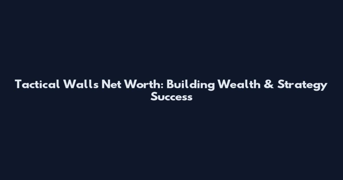 Tactical Walls Net Worth: Building Wealth & Strategy Success