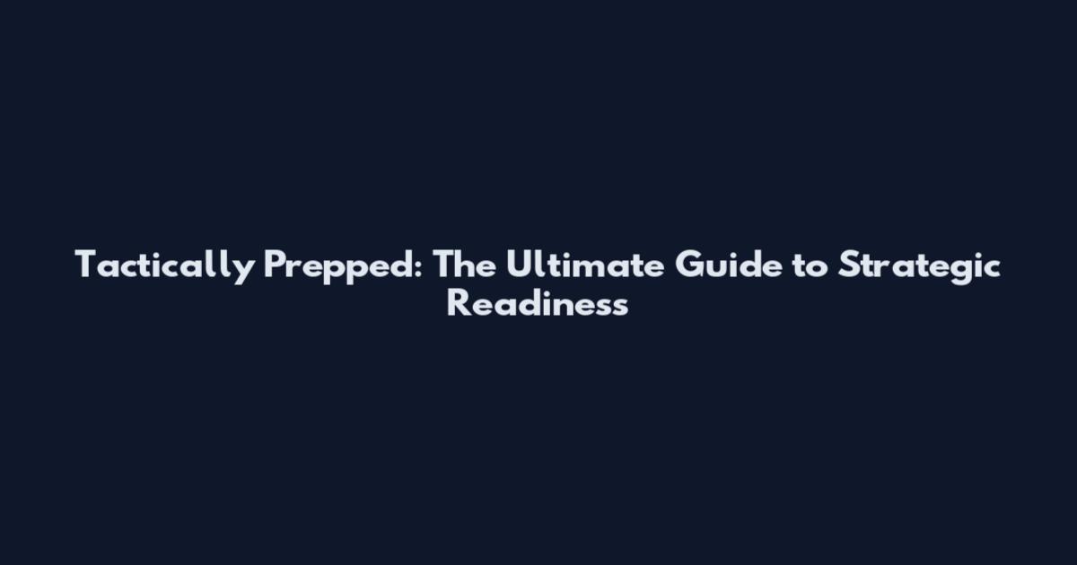 Tactically Prepped: The Ultimate Guide to Strategic Readiness