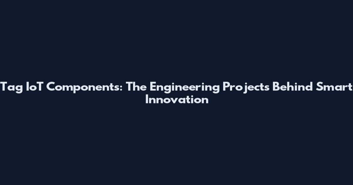 Tag IoT Components: The Engineering Projects Behind Smart Innovation