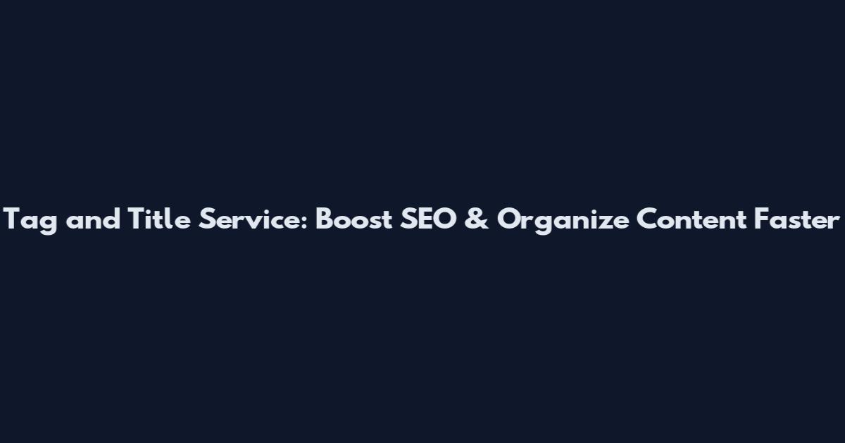 Tag and Title Service: Boost SEO & Organize Content Faster