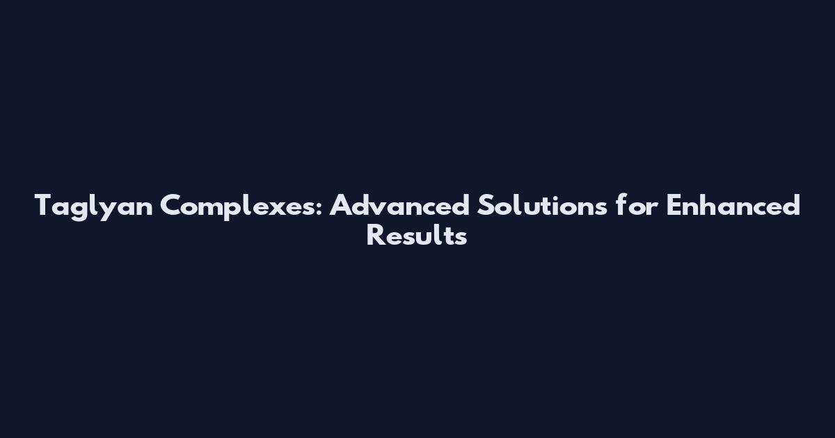 Taglyan Complexes: Advanced Solutions for Enhanced Results