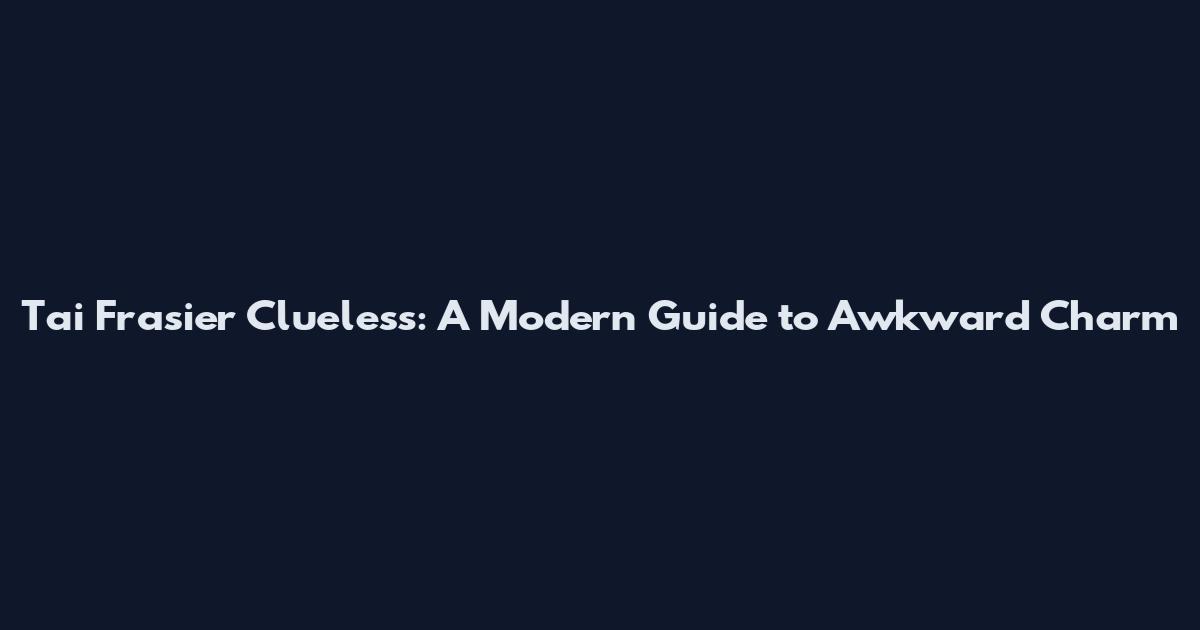 Tai Frasier Clueless: A Modern Guide to Awkward Charm