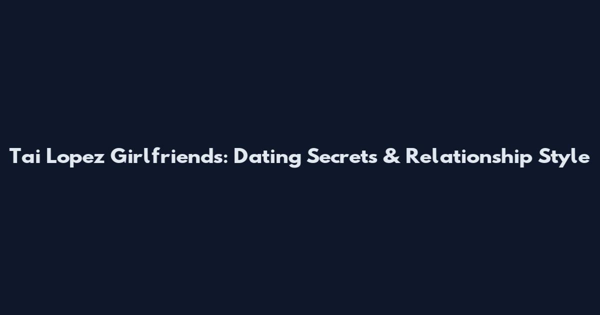 Tai Lopez Girlfriends: Dating Secrets & Relationship Style
