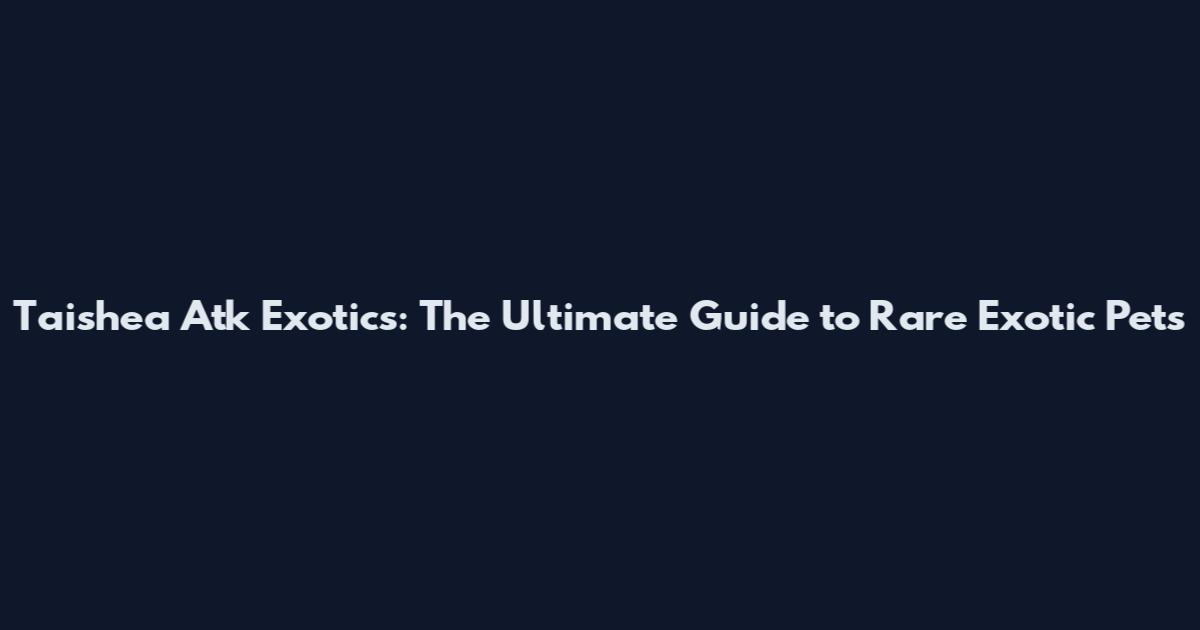 Taishea Atk Exotics: The Ultimate Guide to Rare Exotic Pets