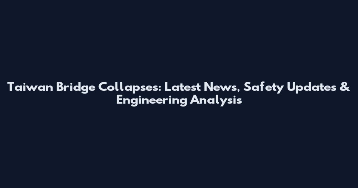 Taiwan Bridge Collapses: Latest News, Safety Updates & Engineering Analysis