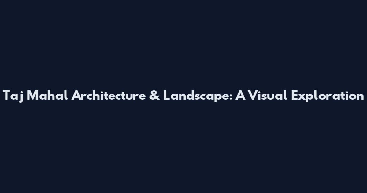 Taj Mahal Architecture & Landscape: A Visual Exploration