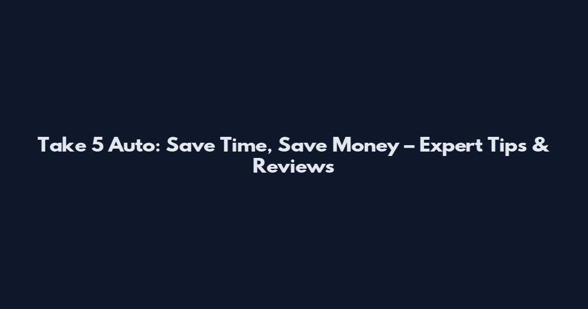 Take 5 Auto: Save Time, Save Money – Expert Tips & Reviews