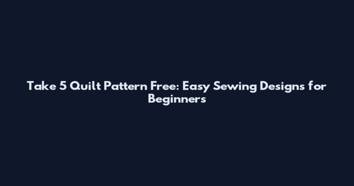 Take 5 Quilt Pattern Free: Easy Sewing Designs for Beginners