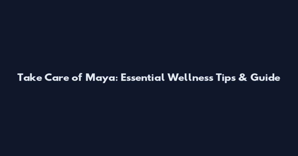 Take Care of Maya: Essential Wellness Tips & Guide