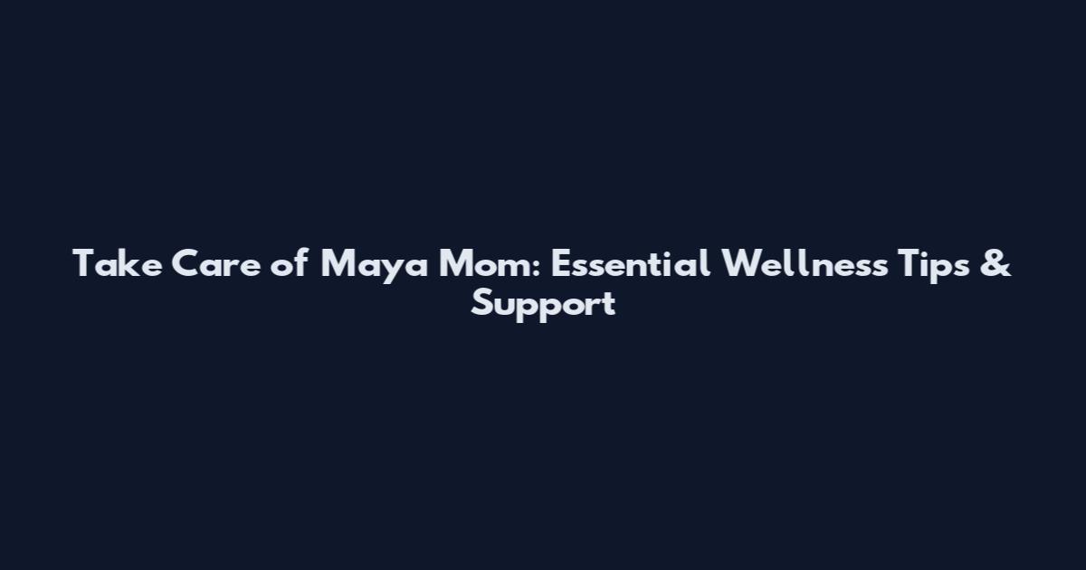 Take Care of Maya Mom: Essential Wellness Tips & Support