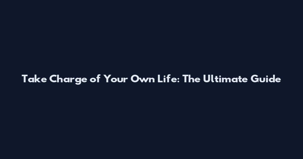 Take Charge of Your Own Life: The Ultimate Guide