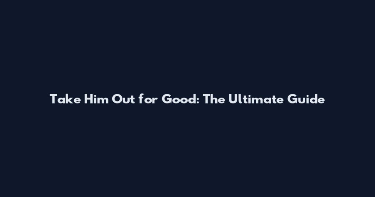Take Him Out for Good: The Ultimate Guide