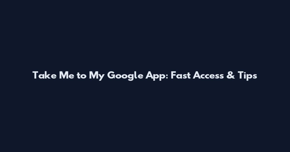 Take Me to My Google App: Fast Access & Tips