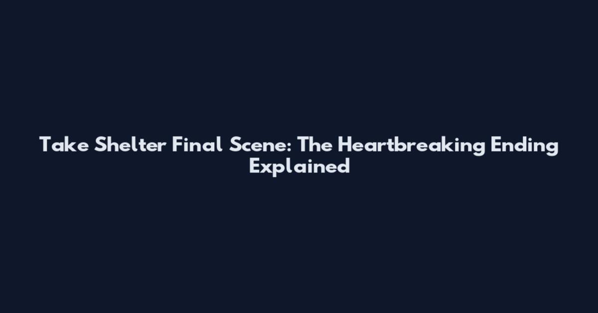 Take Shelter Final Scene: The Heartbreaking Ending Explained