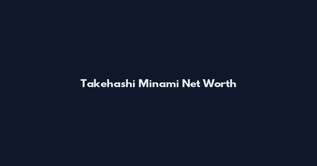 Takehashi Minami Net Worth