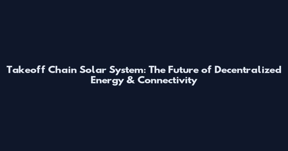 Takeoff Chain Solar System: The Future of Decentralized Energy & Connectivity